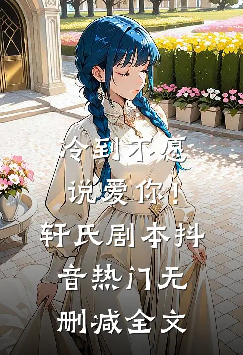 冷到不愿说爱你！(轩氏剧本)抖音热门无删减全文