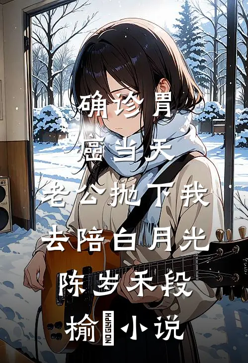 确诊胃癌当天，老公抛下我去陪白月光陈岁禾段榆璟小说
