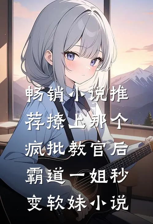 畅销小说推荐撩上那个疯批教官后,霸道一姐秒变软妹小说