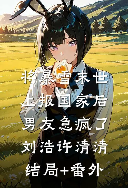 将暴雪末世上报国家后，男友急疯了刘浩许清清结局+番外
