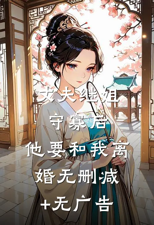 丈夫继姐守寡后，他要和我离婚无删减+无广告