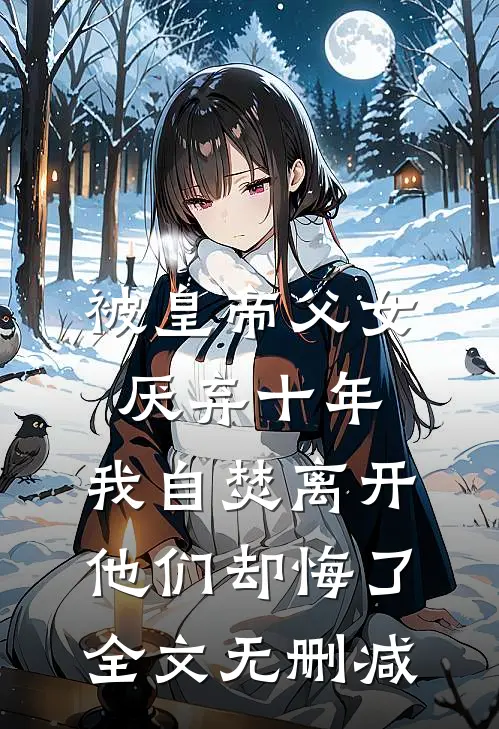 被皇帝父女厌弃十年，我自焚离开他们却悔了全文无删减
