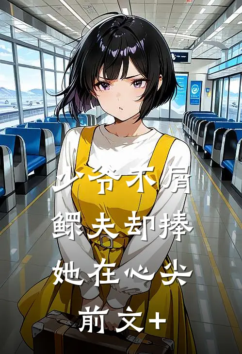 少爷不屑，鳏夫却捧她在心尖前文+