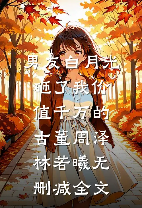 男友白月光砸了我价值千万的古董周泽林若曦无删减全文