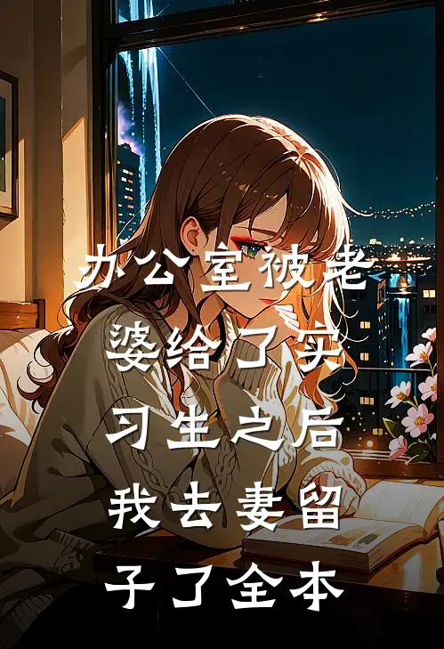 办公室被老婆给了实习生之后，我去妻留子了全本