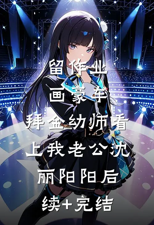 留作业画豪车，拜金幼师看上我老公沈丽阳阳后续+完结