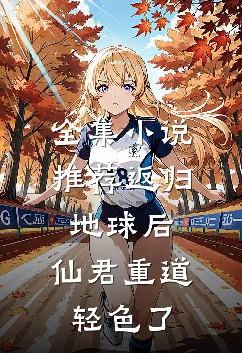 全集小说推荐返归地球后，仙君重道轻色了