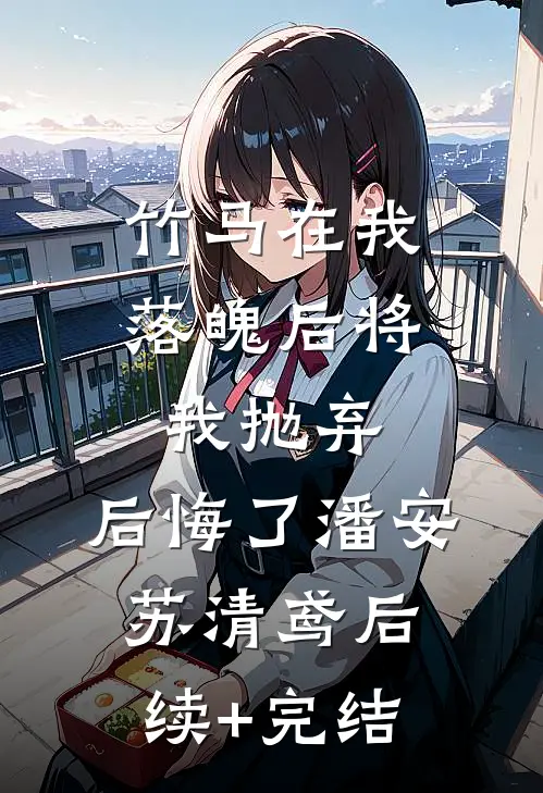 竹马在我落魄后将我抛弃，后悔了潘安苏清鸢后续+完结