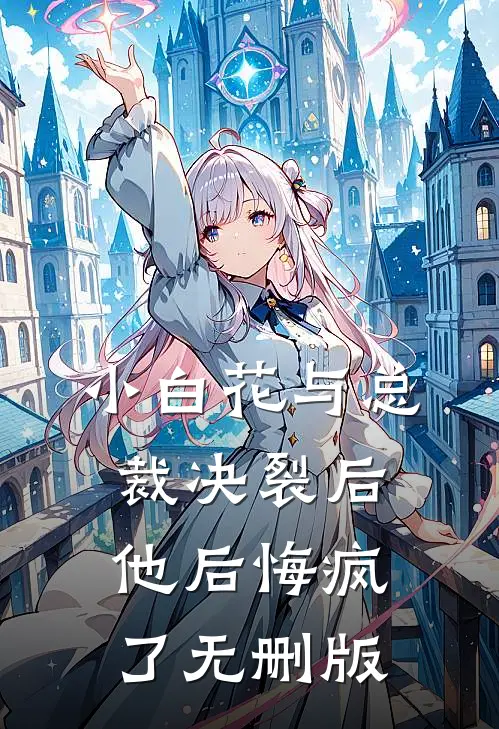 小白花与总裁决裂后，他后悔疯了无删版