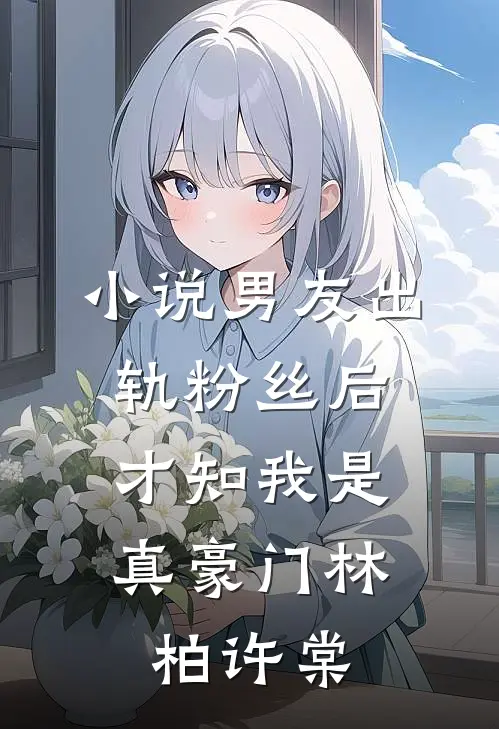 小说男友出轨粉丝后，才知我是真豪门(林柏许棠)
