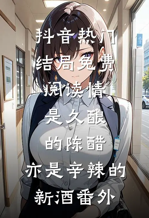 抖音热门结局免费阅读情是久酿的陈醋，亦是辛辣的新酒番外