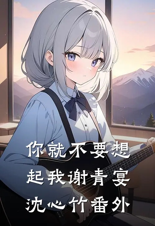 你就不要想起我谢青宴沈心竹番外