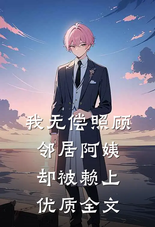 我无偿照顾邻居阿姨，却被赖上优质全文