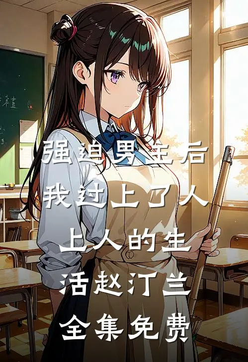 强迫男主后，我过上了人上人的生活赵汀兰全集免费