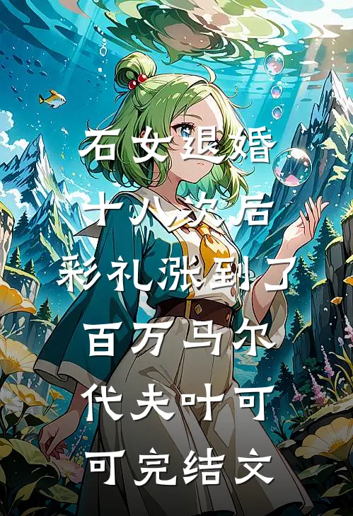 石女退婚十八次后，彩礼涨到了百万马尔代夫叶可可完结文