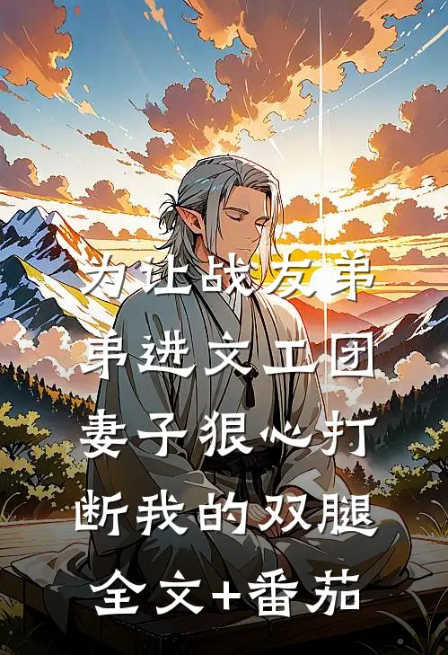 为让战友弟弟进文工团，妻子狠心打断我的双腿全文+番茄