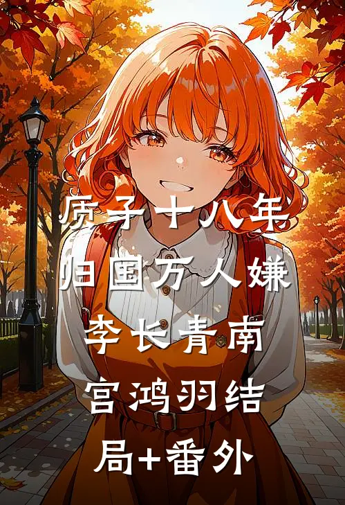 质子十八年，归国万人嫌李长青南宫鸿羽结局+番外