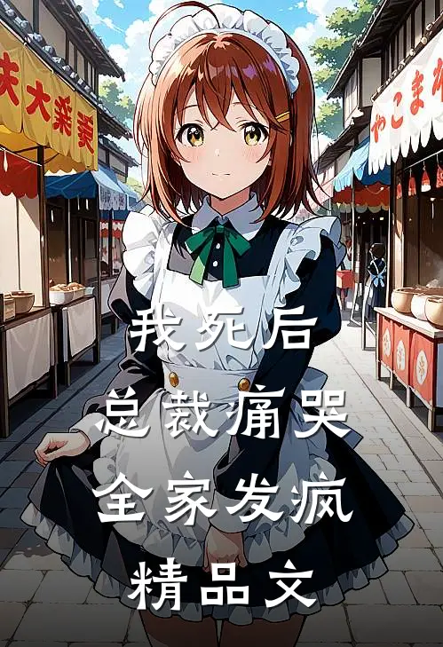 我死后，总裁痛哭，全家发疯精品文