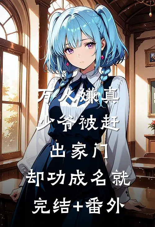 万人嫌真少爷被赶出家门，却功成名就完结+番外