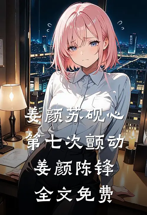 姜颜苏砚心第七次颤动: 姜颜陈锋全文免费