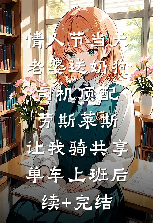 情人节当天老婆送奶狗司机顶配劳斯莱斯，让我骑共享单车上班后续+完结