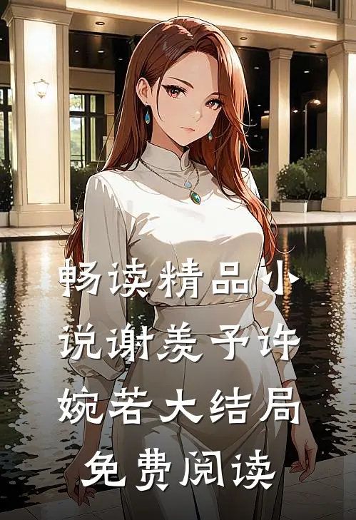 畅读精品小说谢羡予许婉若大结局免费阅读