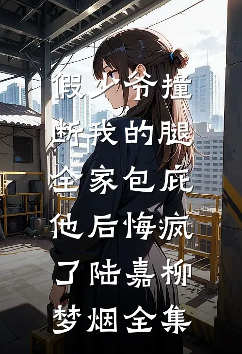 假少爷撞断我的腿，全家包庇他后悔疯了陆嘉柳梦烟全集