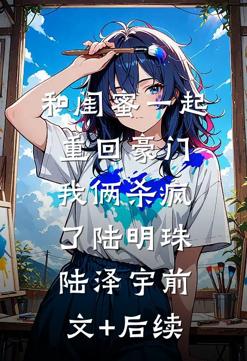和闺蜜一起重回豪门，我俩杀疯了陆明珠陆泽宇前文+后续