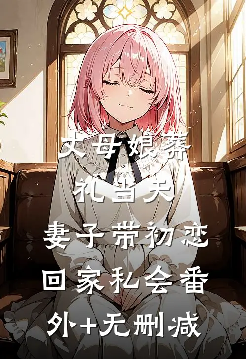 丈母娘葬礼当天，妻子带初恋回家私会番外+无删减