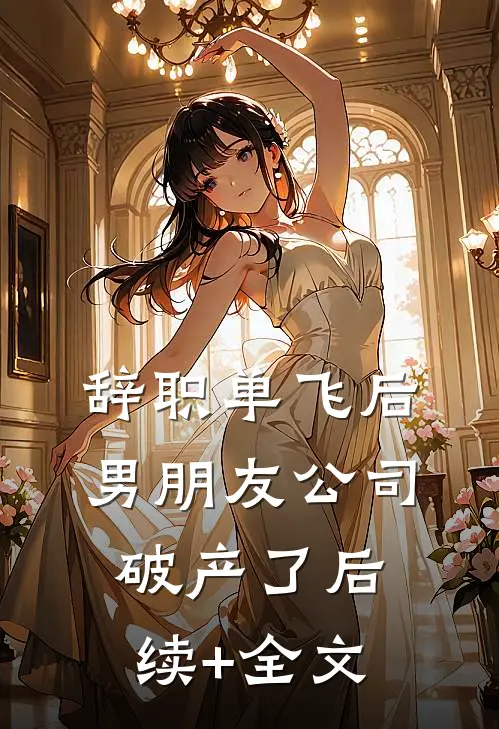 辞职单飞后，男朋友公司破产了后续+全文