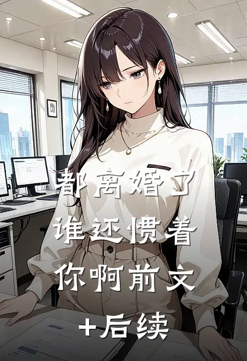 都离婚了，谁还惯着你啊前文+后续