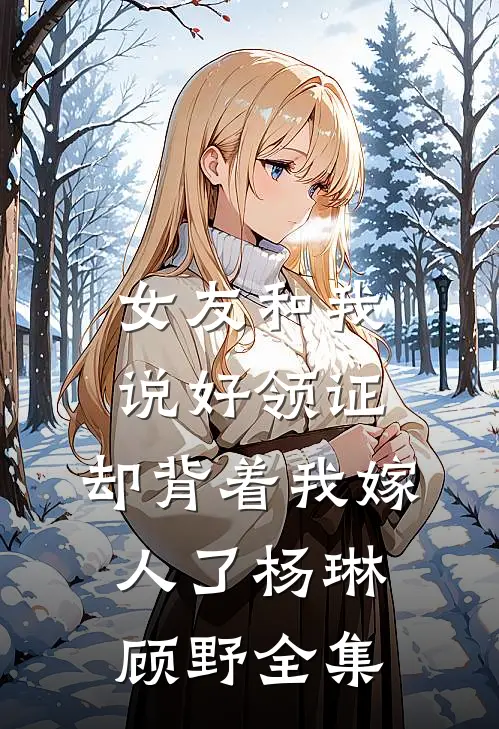 女友和我说好领证，却背着我嫁人了杨琳顾野全集