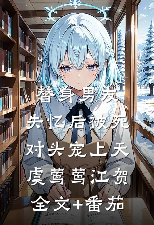 替身男友，失忆后被死对头宠上天虞莺莺江贺全文+番茄