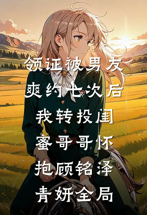 领证被男友爽约七次后，我转投闺蜜哥哥怀抱顾铭泽青妍全局