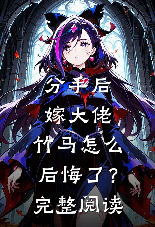 分手后嫁大佬，竹马怎么后悔了？完整阅读