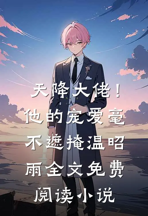 天降大佬！他的宠爱毫不遮掩温昭雨全文免费阅读小说