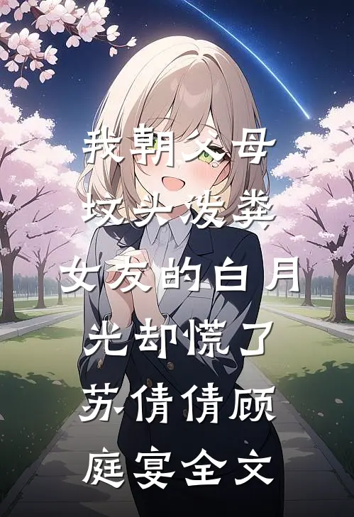 我朝父母坟头泼粪，女友的白月光却慌了苏倩倩顾庭宴全文