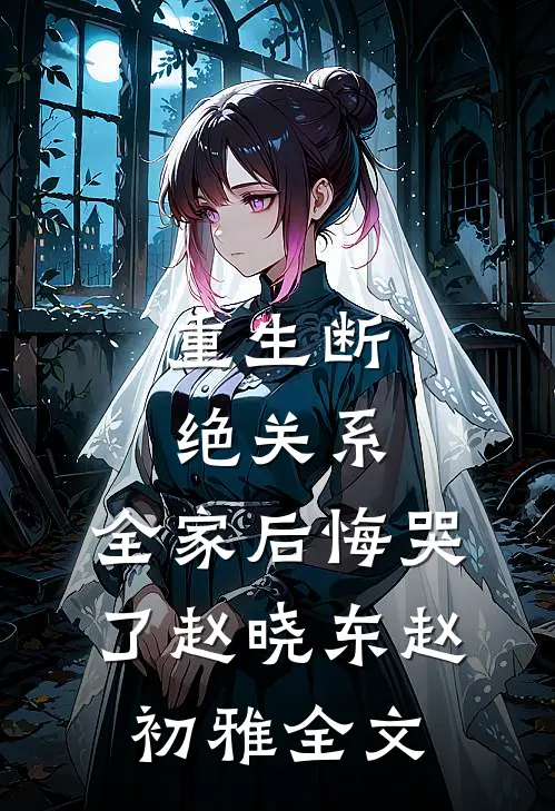 重生断绝关系，全家后悔哭了赵晓东赵初雅全文