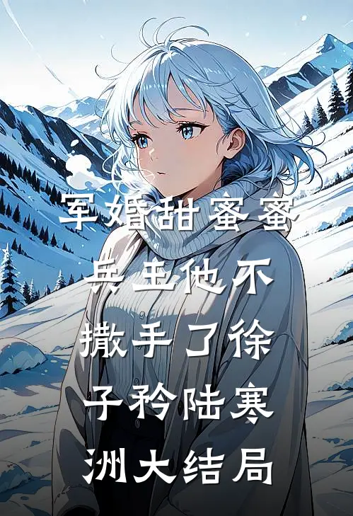 军婚甜蜜蜜，兵王他不撒手了徐子矜陆寒洲大结局