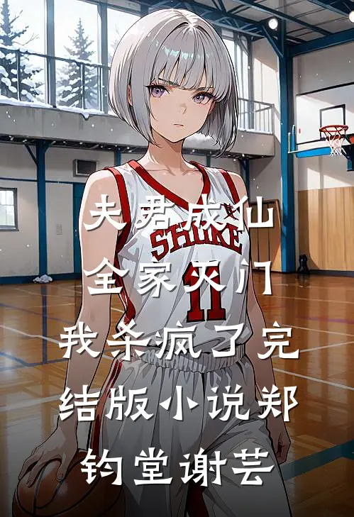 夫君成仙全家灭门，我杀疯了完结版小说郑钧堂谢芸