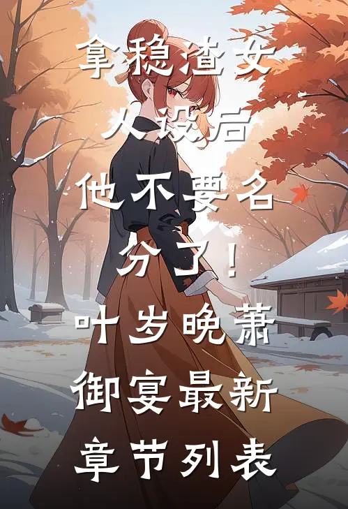 拿稳渣女人设后，他不要名分了！叶岁晚萧御宴最新章节列表