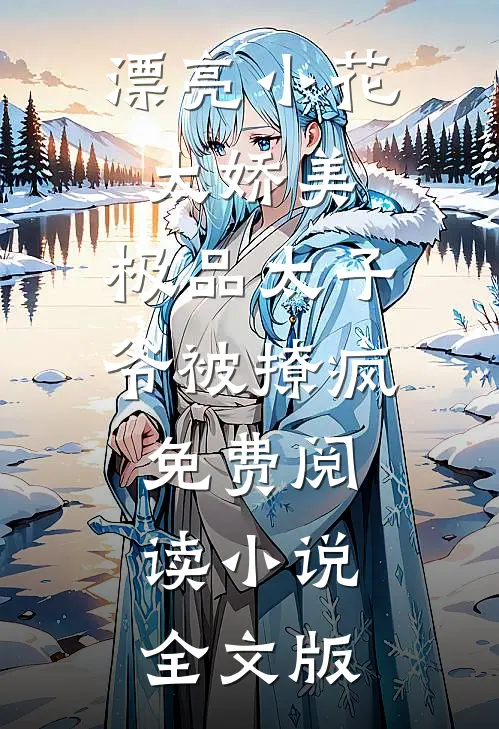 漂亮小花太娇美,极品太子爷被撩疯免费阅读小说全文版