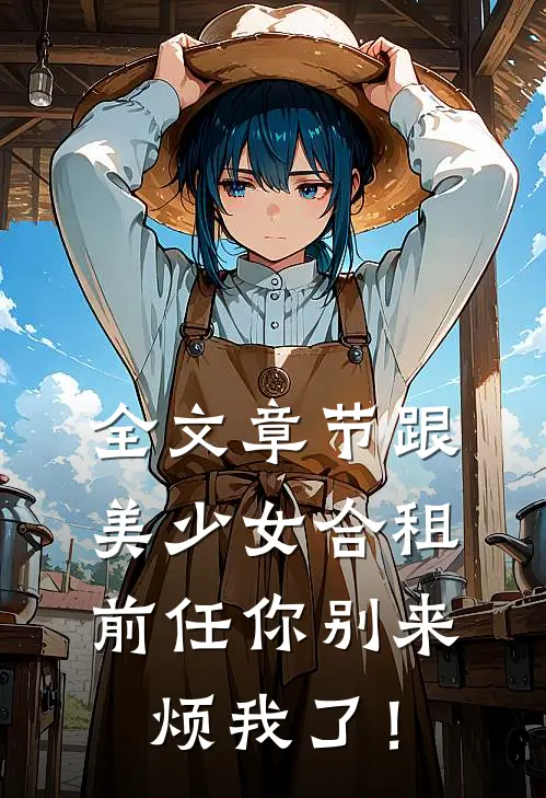 全文章节跟美少女合租，前任你别来烦我了！