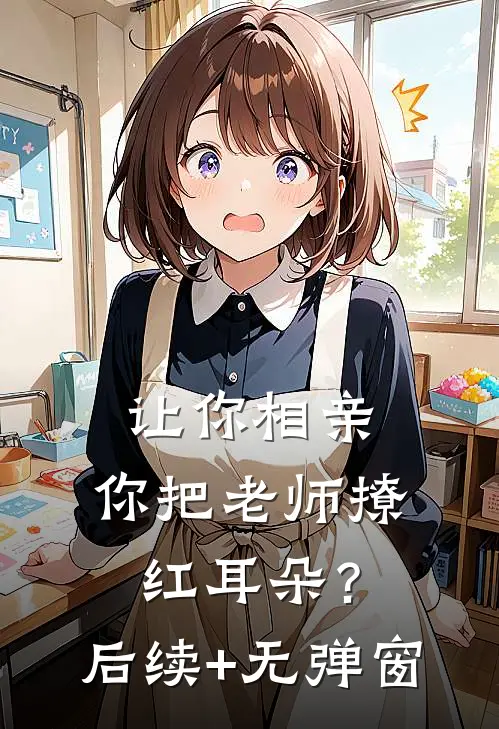 让你相亲，你把老师撩红耳朵？后续+无弹窗