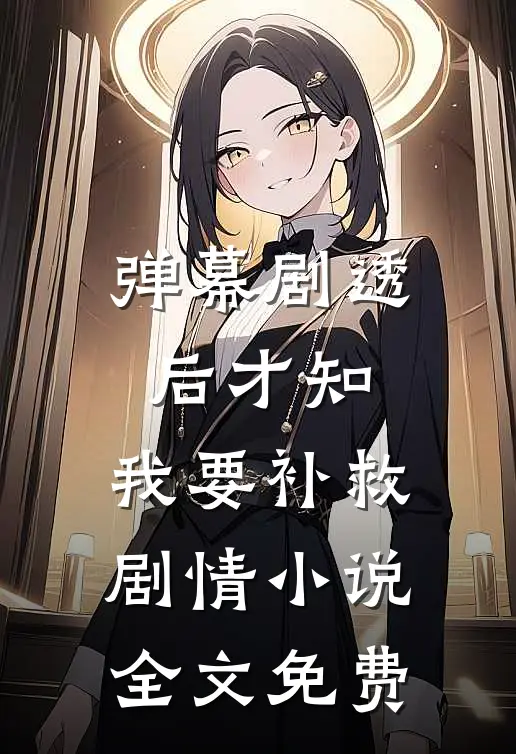 弹幕剧透后才知，我要补救剧情小说全文免费