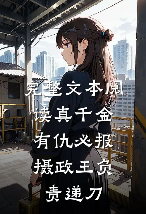 完整文本阅读真千金有仇必报，摄政王负责递刀