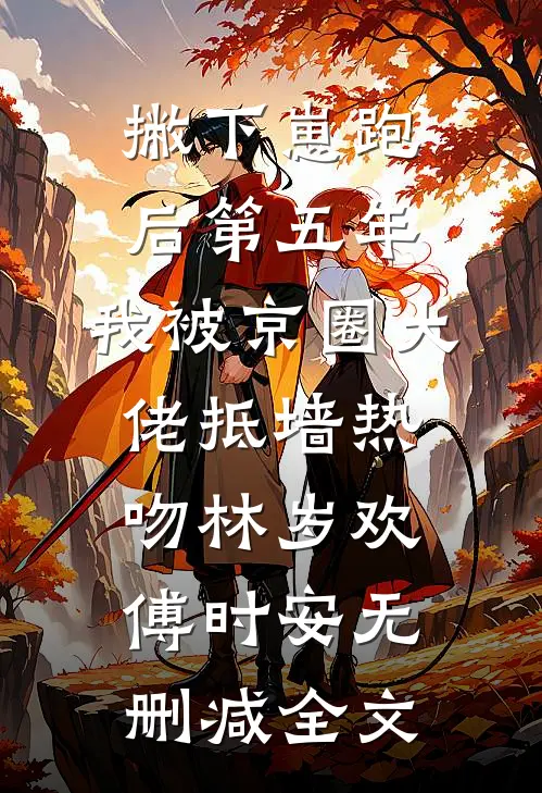 撇下崽跑后第五年，我被京圈大佬抵墙热吻林岁欢傅时安无删减全文