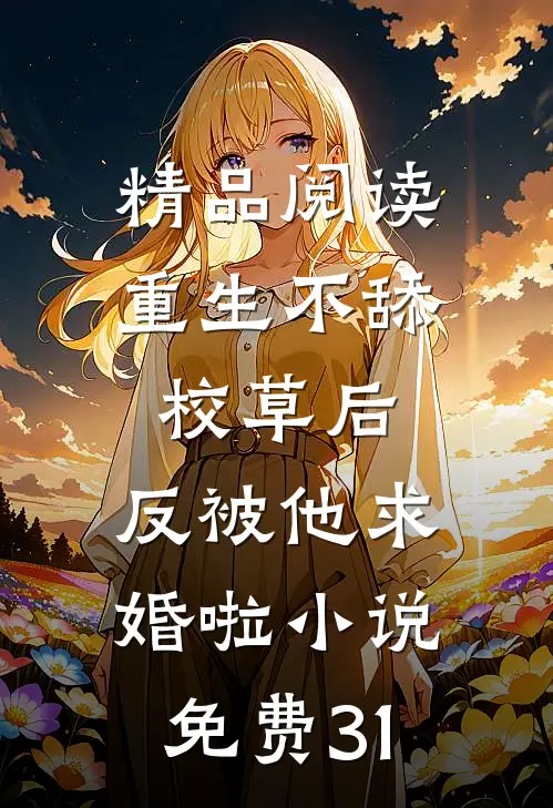 精品阅读重生不舔校草后,反被他求婚啦小说免费31