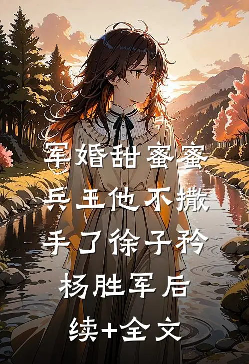 军婚甜蜜蜜，兵王他不撒手了徐子矜杨胜军后续+全文