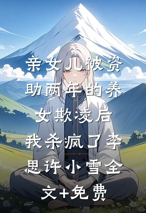 亲女儿被资助两年的养女欺凌后，我杀疯了李思许小雪全文+免费